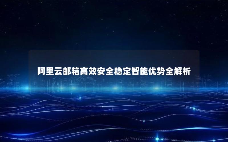 阿里云邮箱高效安全稳定智能优势全解析