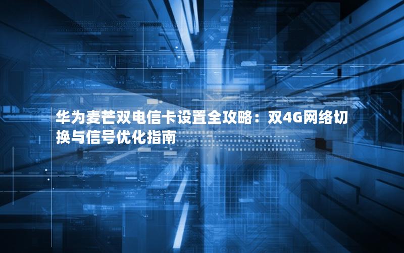 华为麦芒双电信卡设置全攻略：双4G网络切换与信号优化指南