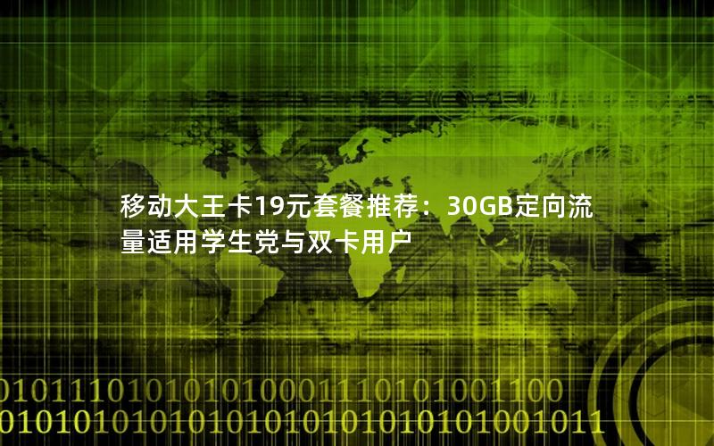 移动大王卡19元套餐推荐：30GB定向流量适用学生党与双卡用户