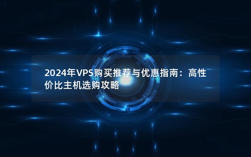 2024年VPS购买推荐与优惠指南：高性价比主机选购攻略