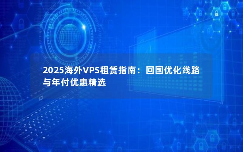 2025海外VPS租赁指南：回国优化线路与年付优惠精选