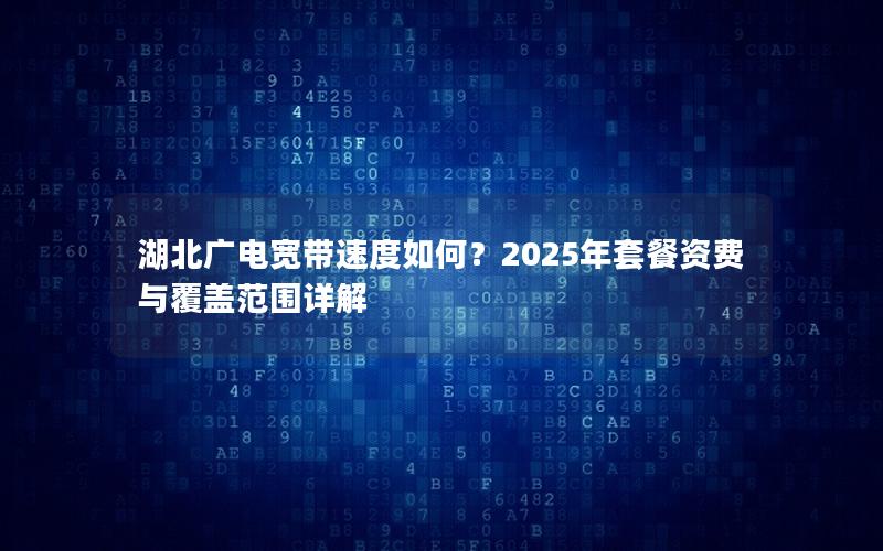 湖北广电宽带速度如何？2025年套餐资费与覆盖范围详解