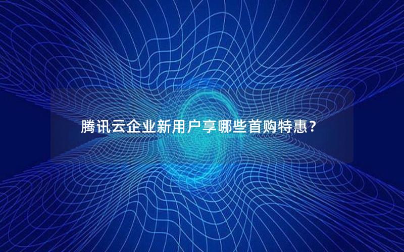 腾讯云企业新用户享哪些首购特惠？