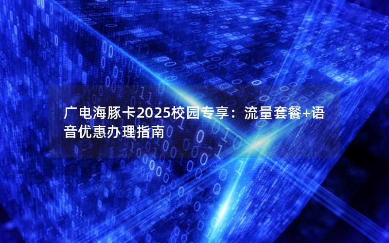 广电海豚卡2025校园专享：流量套餐+语音优惠办理指南