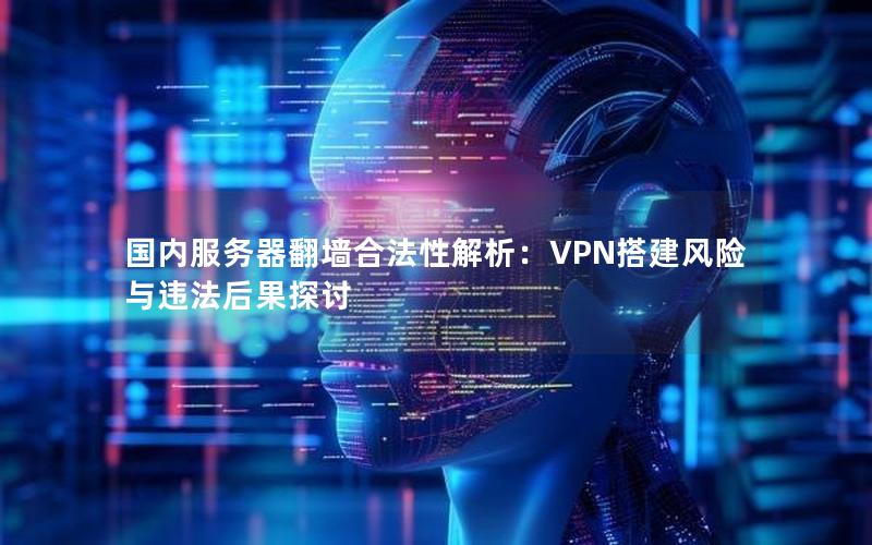 国内服务器翻墙合法性解析：VPN搭建风险与违法后果探讨