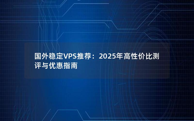 国外稳定VPS推荐：2025年高性价比测评与优惠指南