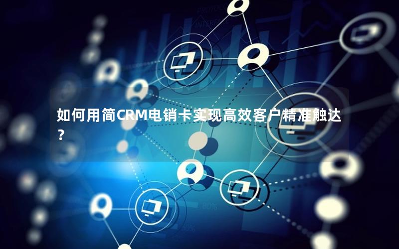 如何用简CRM电销卡实现高效客户精准触达？