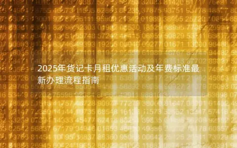 2025年货记卡月租优惠活动及年费标准最新办理流程指南