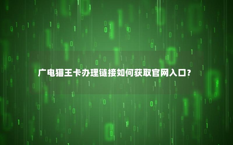 广电猫王卡办理链接如何获取官网入口？