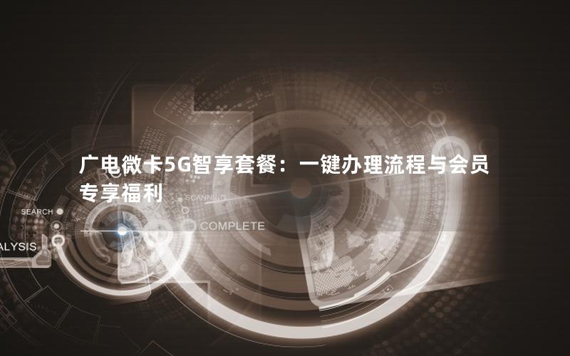 广电微卡5G智享套餐：一键办理流程与会员专享福利