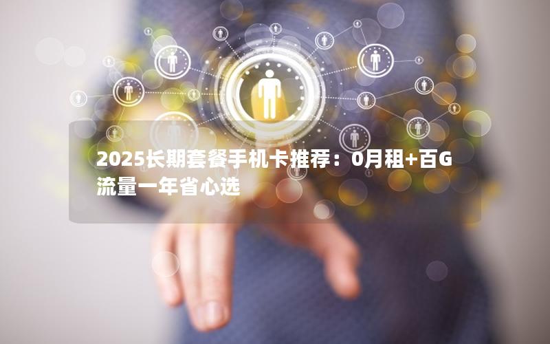 2025长期套餐手机卡推荐：0月租+百G流量一年省心选