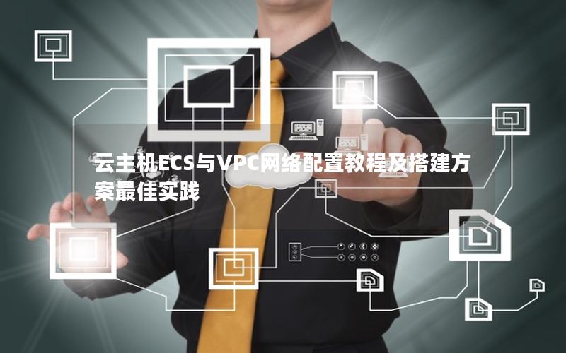 云主机ECS与VPC网络配置教程及搭建方案最佳实践