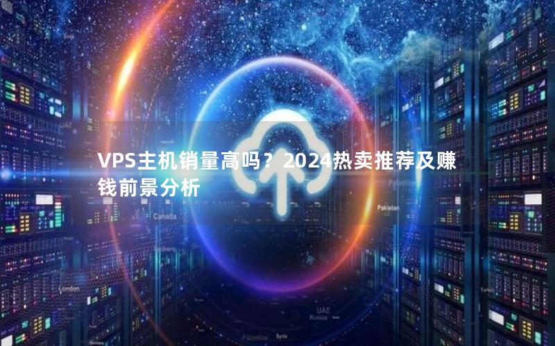 VPS主机销量高吗？2024热卖推荐及赚钱前景分析