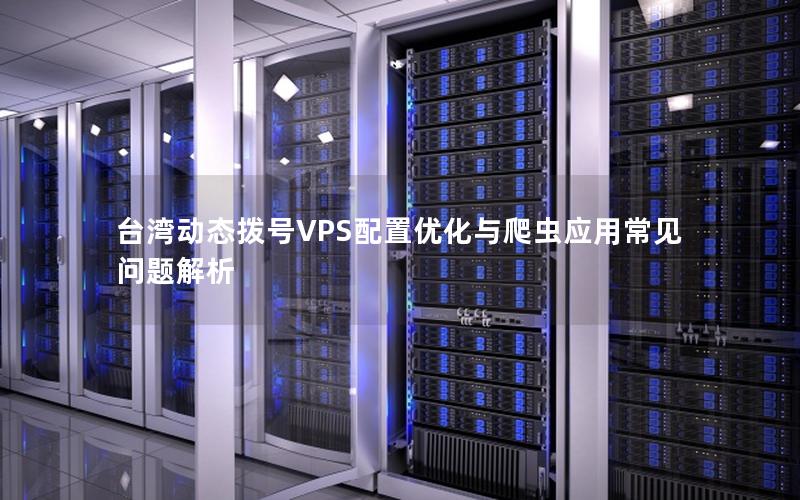 台湾动态拨号VPS配置优化与爬虫应用常见问题解析