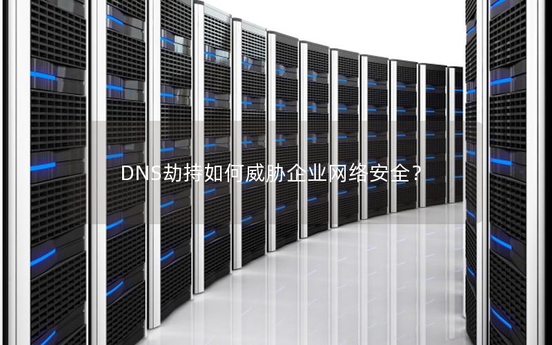 DNS劫持如何威胁企业网络安全？