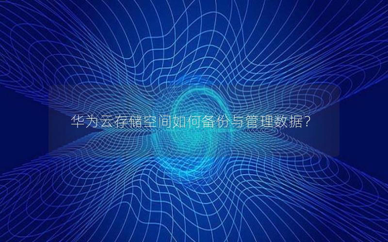 华为云存储空间如何备份与管理数据？