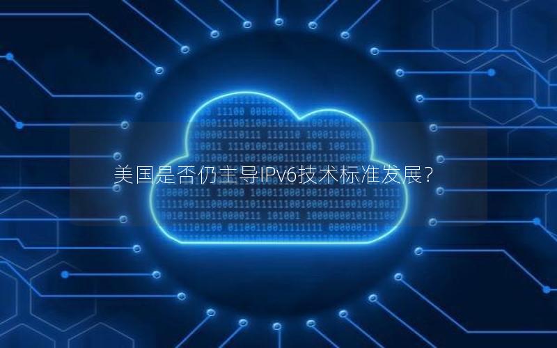 美国是否仍主导IPv6技术标准发展？