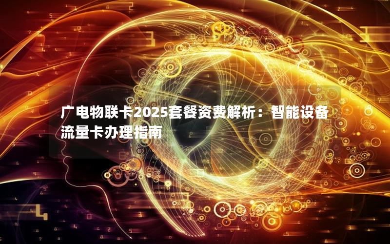 广电物联卡2025套餐资费解析：智能设备流量卡办理指南