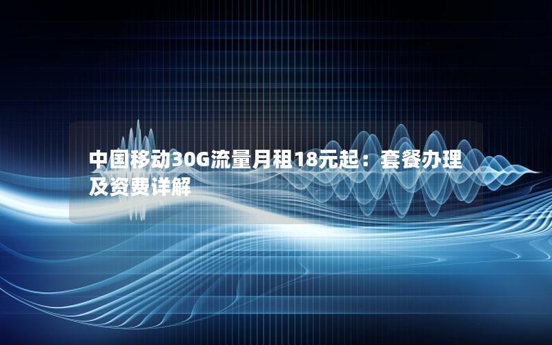 中国移动30G流量月租18元起：套餐办理及资费详解