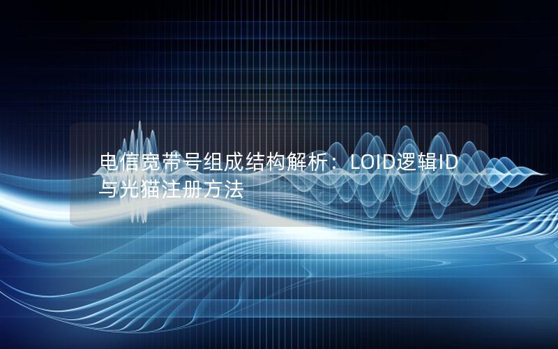 电信宽带号组成结构解析：LOID逻辑ID与光猫注册方法