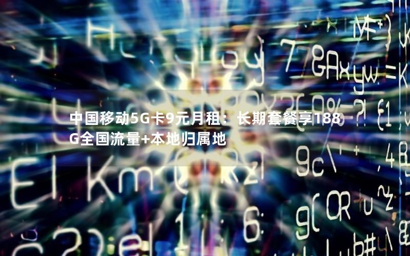 中国移动5G卡9元月租：长期套餐享188G全国流量+本地归属地