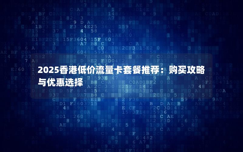 2025香港低价流量卡套餐推荐：购买攻略与优惠选择