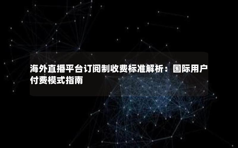 海外直播平台订阅制收费标准解析：国际用户付费模式指南