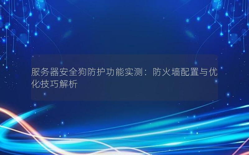 服务器安全狗防护功能实测：防火墙配置与优化技巧解析