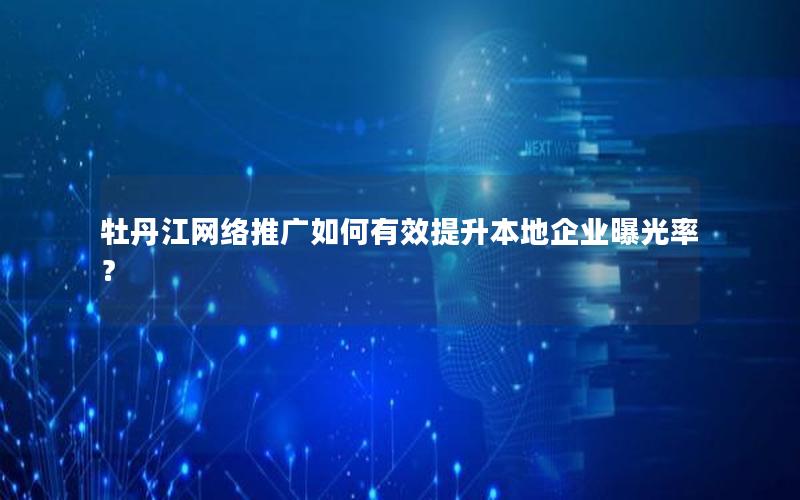 牡丹江网络推广如何有效提升本地企业曝光率？