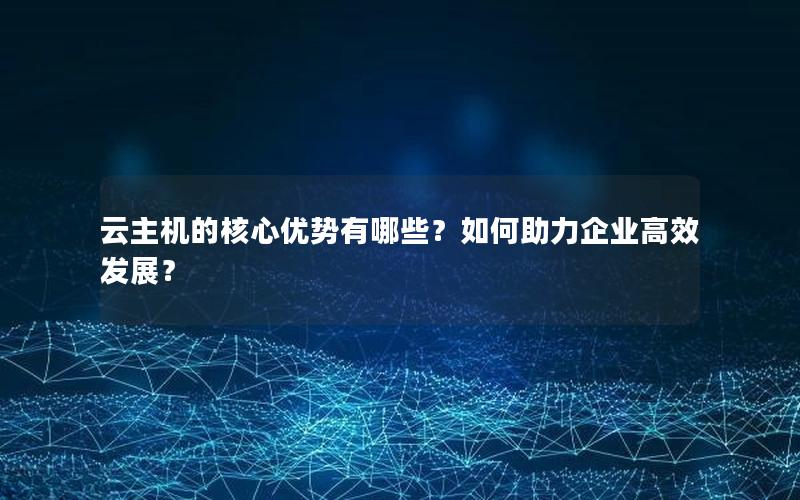 云主机的核心优势有哪些？如何助力企业高效发展？