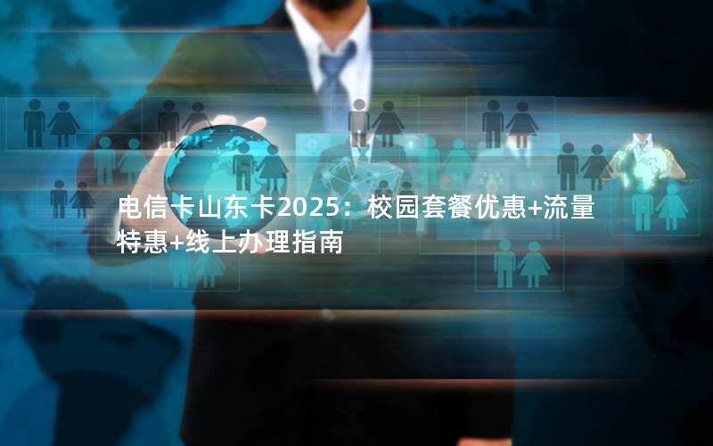 电信卡山东卡2025：校园套餐优惠+流量特惠+线上办理指南