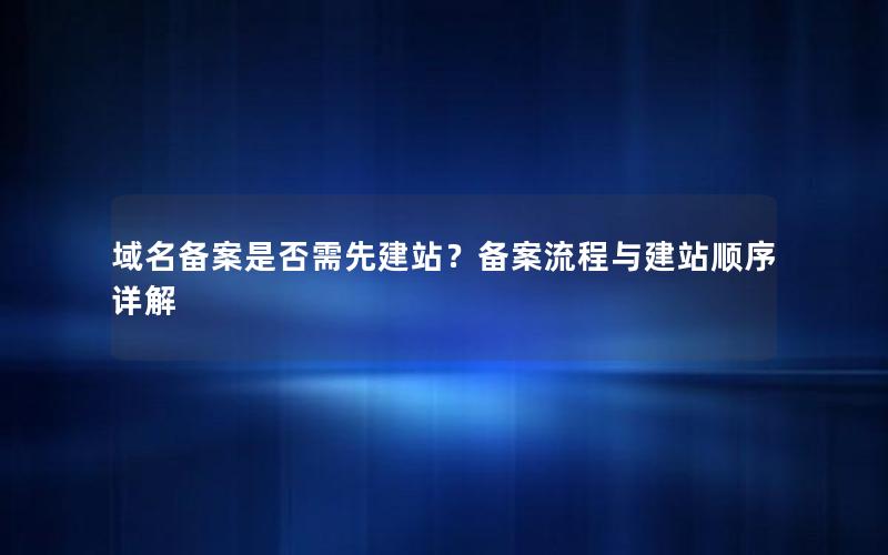 域名备案是否需先建站？备案流程与建站顺序详解