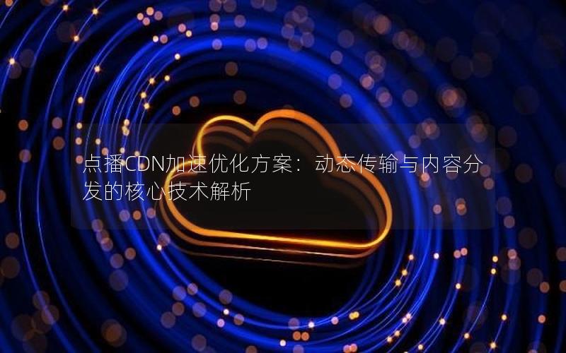 点播CDN加速优化方案：动态传输与内容分发的核心技术解析