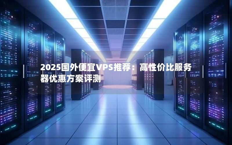 2025国外便宜VPS推荐：高性价比服务器优惠方案评测