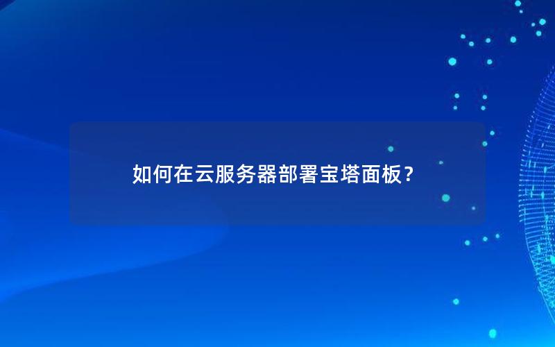 如何在云服务器部署宝塔面板？