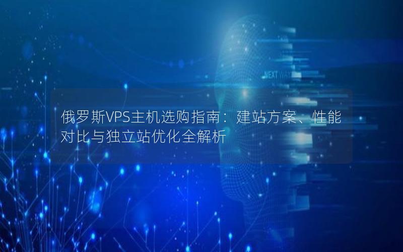 俄罗斯VPS主机选购指南：建站方案、性能对比与独立站优化全解析