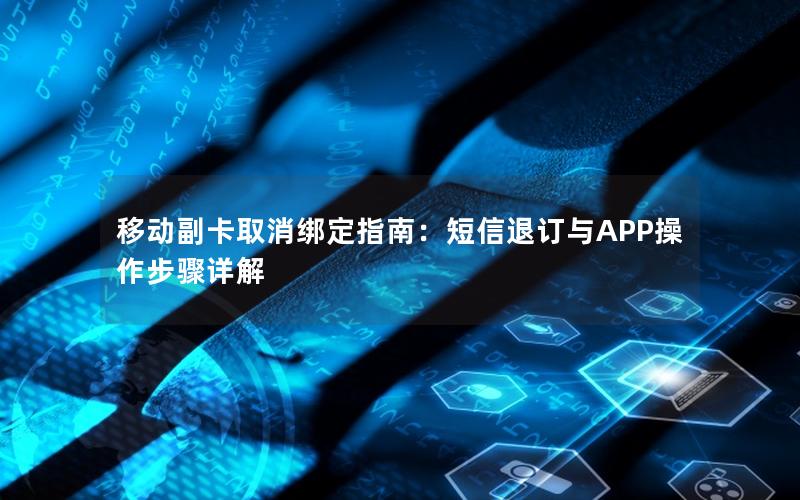 移动副卡取消绑定指南：短信退订与APP操作步骤详解