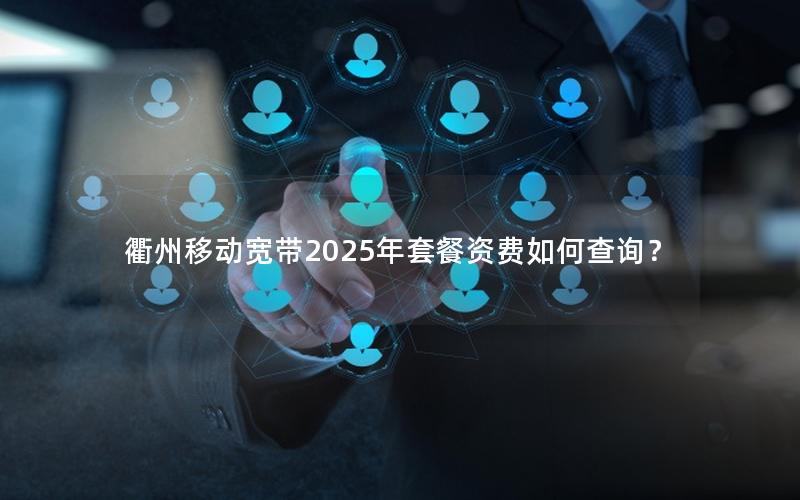 衢州移动宽带2025年套餐资费如何查询？