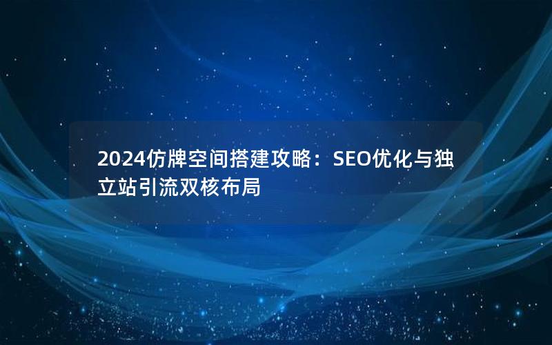 2024仿牌空间搭建攻略：SEO优化与独立站引流双核布局