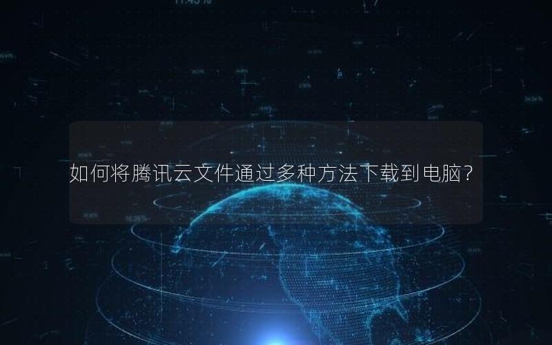 如何将腾讯云文件通过多种方法下载到电脑？