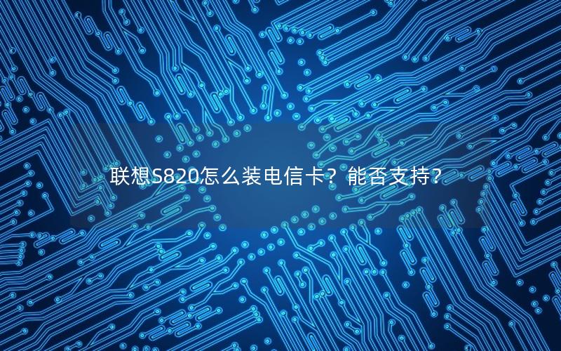 联想S820怎么装电信卡？能否支持？