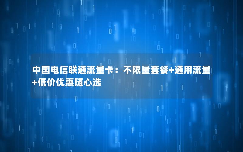 中国电信联通流量卡：不限量套餐+通用流量+低价优惠随心选