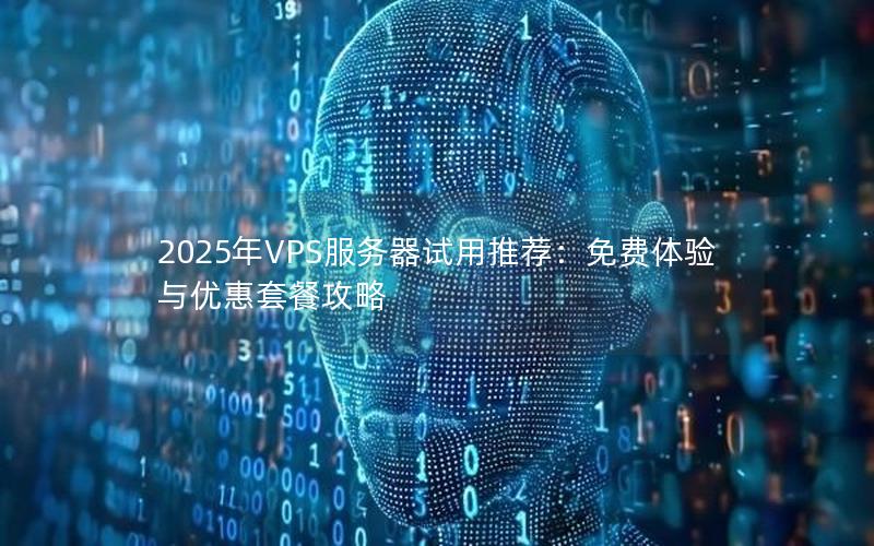 2025年VPS服务器试用推荐：免费体验与优惠套餐攻略