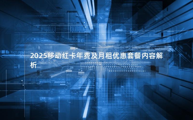 2025移动红卡年费及月租优惠套餐内容解析