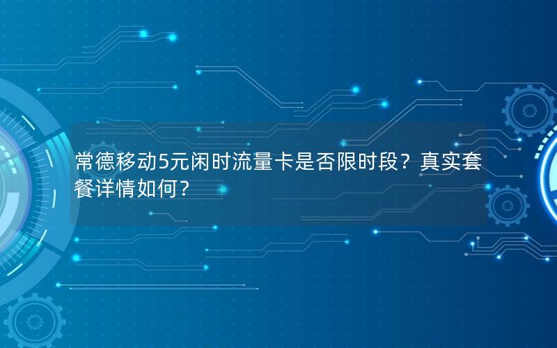 常德移动5元闲时流量卡是否限时段？真实套餐详情如何？