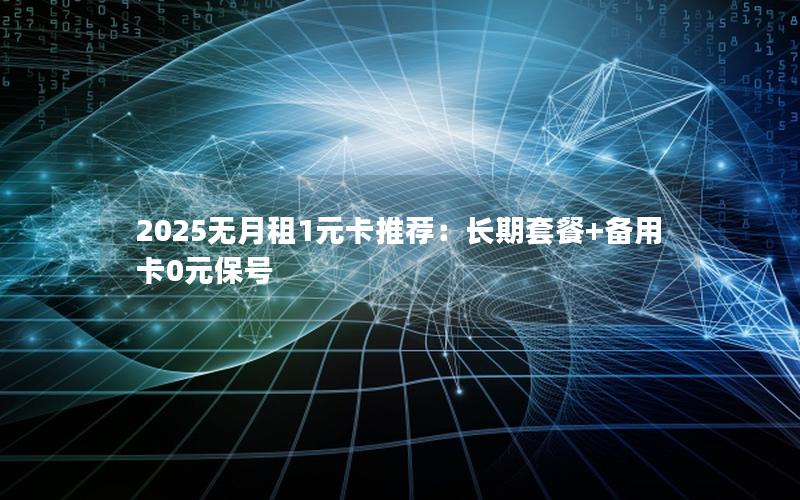 2025无月租1元卡推荐：长期套餐+备用卡0元保号