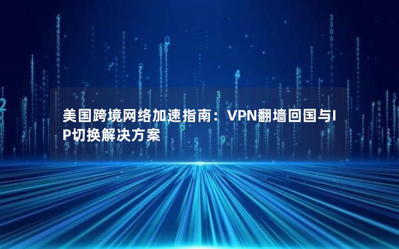 美国跨境网络加速指南：VPN翻墙回国与IP切换解决方案