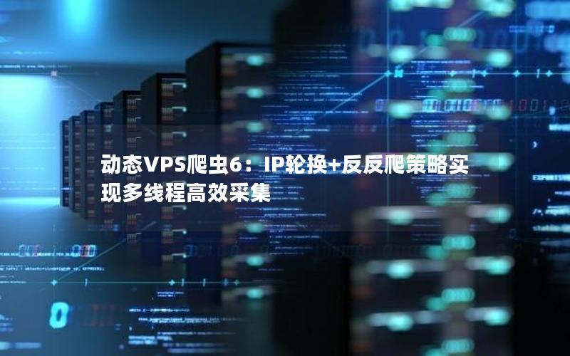 动态VPS爬虫6：IP轮换+反反爬策略实现多线程高效采集