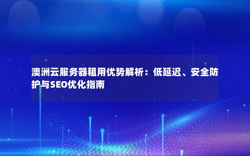 澳洲云服务器租用优势解析：低延迟、安全防护与SEO优化指南