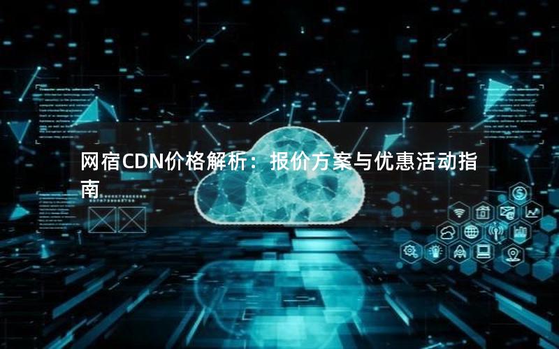 网宿CDN价格解析：报价方案与优惠活动指南